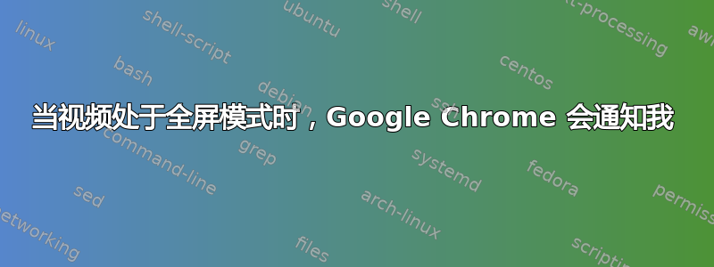 当视频处于全屏模式时，Google Chrome 会通知我