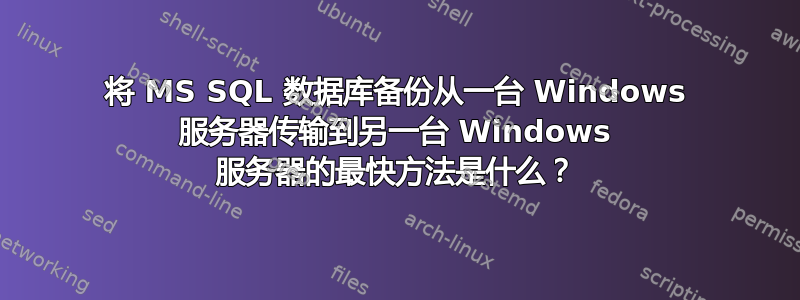 将 MS SQL 数据库备份从一台 Windows 服务器传输到另一台 Windows 服务器的最快方法是什么？