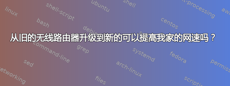 从旧的无线路由器升级到新的可以提高我家的网速吗？