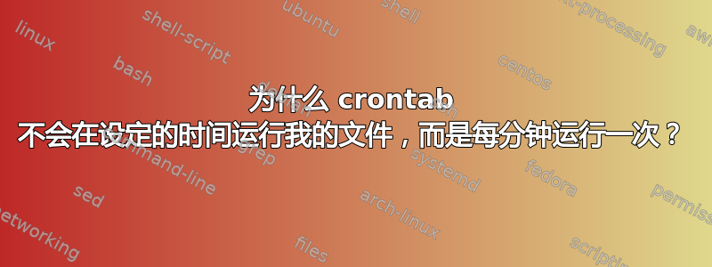 为什么 crontab 不会在设定的时间运行我的文件，而是每分钟运行一次？