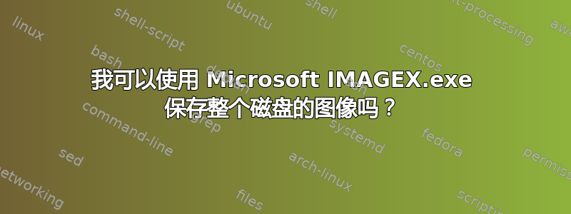 我可以使用 Microsoft IMAGEX.exe 保存整个磁盘的图像吗？