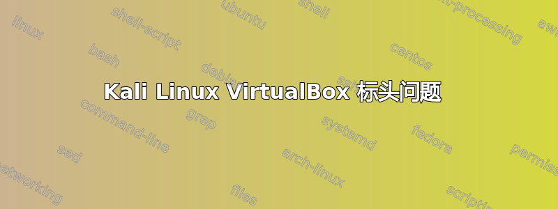 Kali Linux VirtualBox 标头问题 