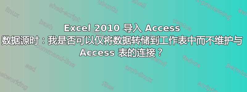 Excel 2010 导入 Access 数据源时：我是否可以仅将数据转储到工作表中而不维护与 Access 表的连接？