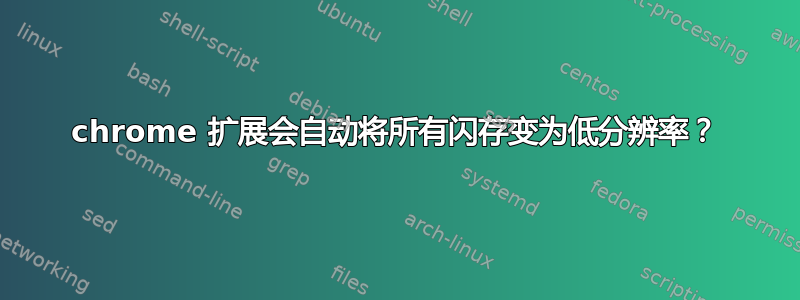 chrome 扩展会自动将所有闪存变为低分辨率？