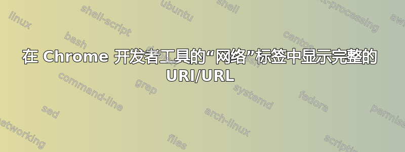 在 Chrome 开发者工具的“网络”标签中显示完整的 URI/URL