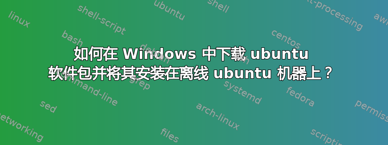 如何在 Windows 中下载 ubuntu 软件包并将其安装在离线 ubuntu 机器上？