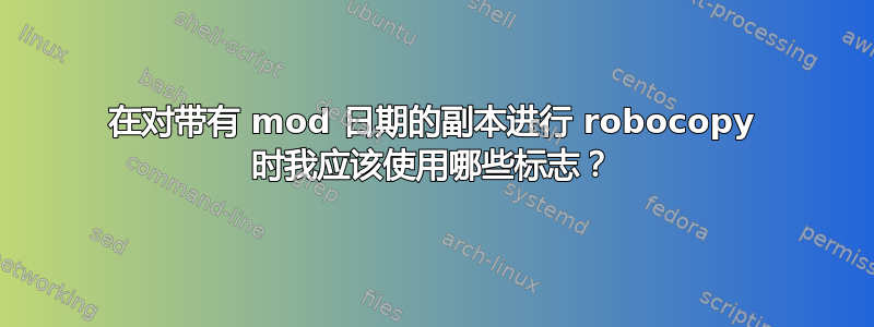 在对带有 mod 日期的副本进行 robocopy 时我应该使用哪些标志？