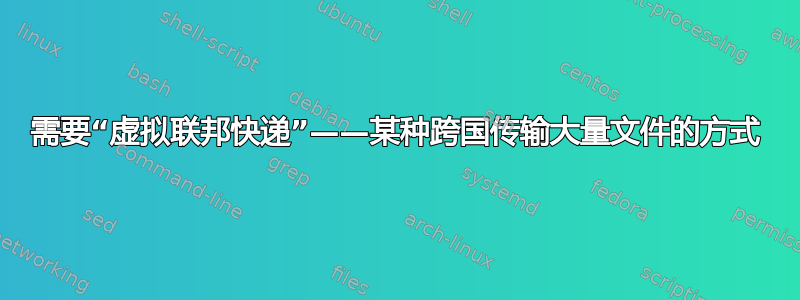 需要“虚拟联邦快递”——某种跨国传输大量文件的方式