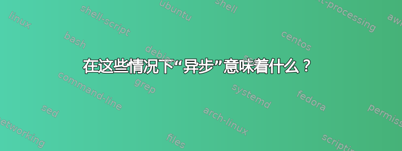 在这些情况下“异步”意味着什么？