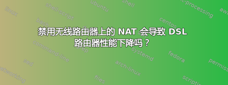 禁用无线路由器上的 NAT 会导致 DSL 路由器性能下降吗？