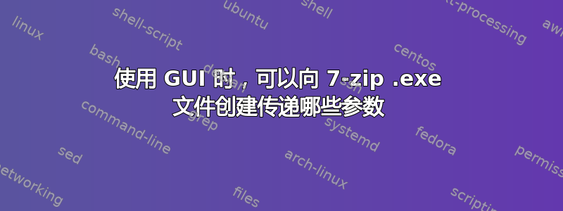 使用 GUI 时，可以向 7-zip .exe 文件创建传递哪些参数