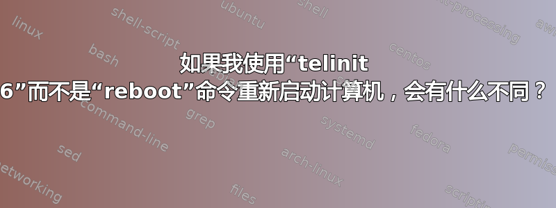 如果我使用“telinit 6”而不是“rebo​​ot”命令重新启动计算机，会有什么不同？ 