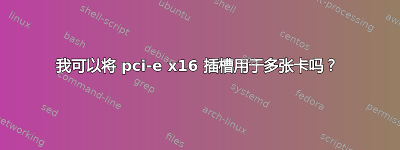 我可以将 pci-e x16 插槽用于多张卡吗？