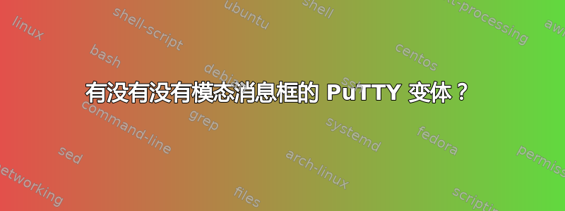 有没有没有模态消息框的 PuTTY 变体？