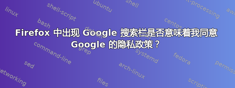 Firefox 中出现 Google 搜索栏是否意味着我同意 Google 的隐私政策？