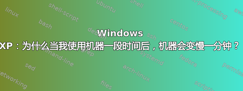 Windows XP：为什么当我使用机器一段时间后，机器会变慢一分钟？