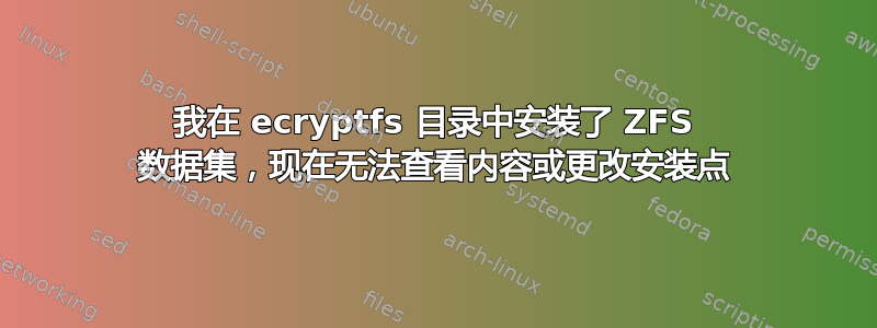 我在 ecryptfs 目录中安装了 ZFS 数据集，现在无法查看内容或更改安装点