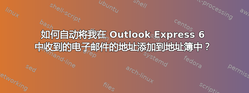 如何自动将我在 Outlook Express 6 中收到的电子邮件的地址添加到地址簿中？