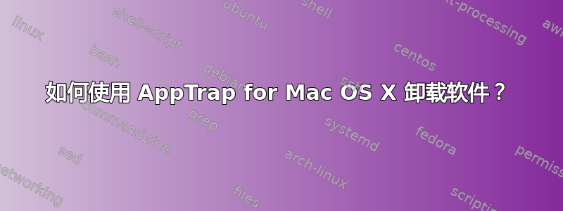 如何使用 AppTrap for Mac OS X 卸载软件？