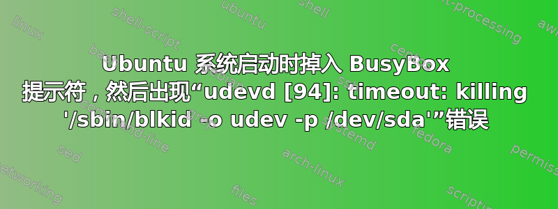 Ubuntu 系统启动时掉入 BusyBox 提示符，然后出现“udevd [94]: timeout: killing '/sbin/blkid -o udev -p /dev/sda'”错误