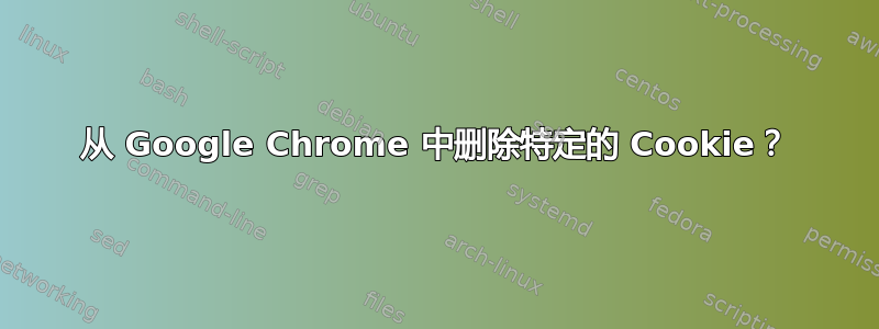 从 Google Chrome 中删除特定的 Cookie？