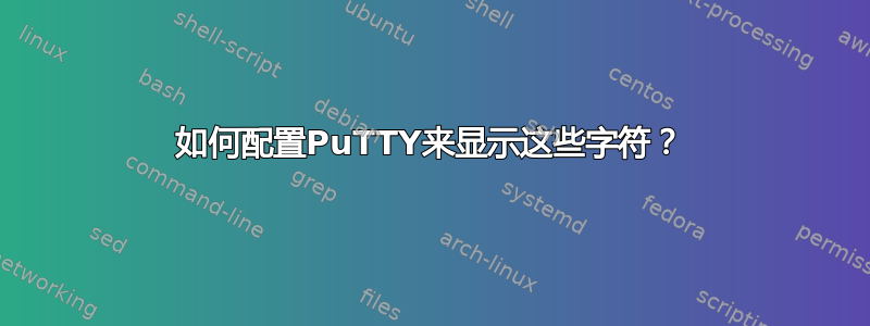 如何配置PuTTY来显示这些字符？