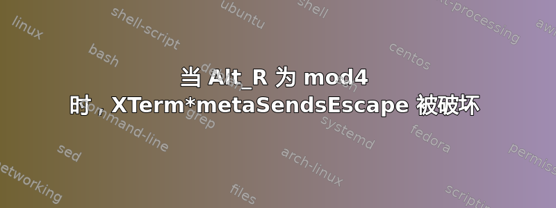 当 Alt_R 为 mod4 时，XTerm*metaSendsEscape 被破坏