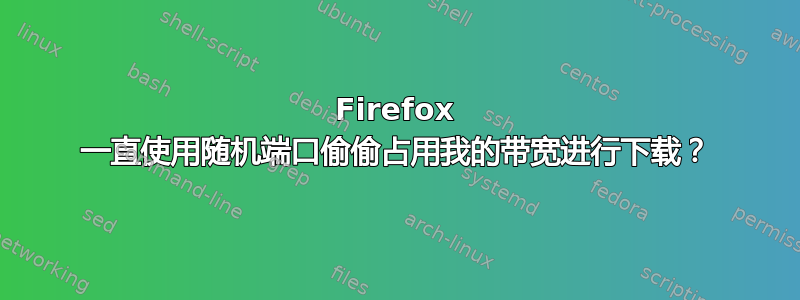 Firefox 一直使用随机端口偷偷占用我的带宽进行下载？