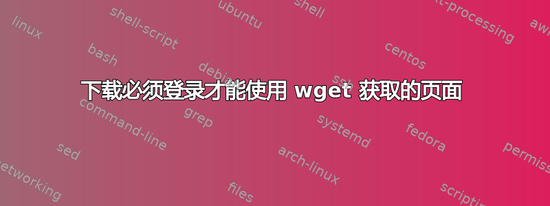 下载必须登录才能使用 wget 获取的页面