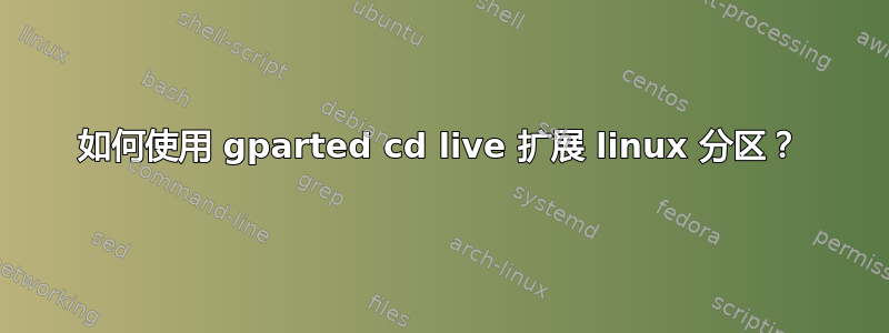 如何使用 gparted cd live 扩展 linux 分区？