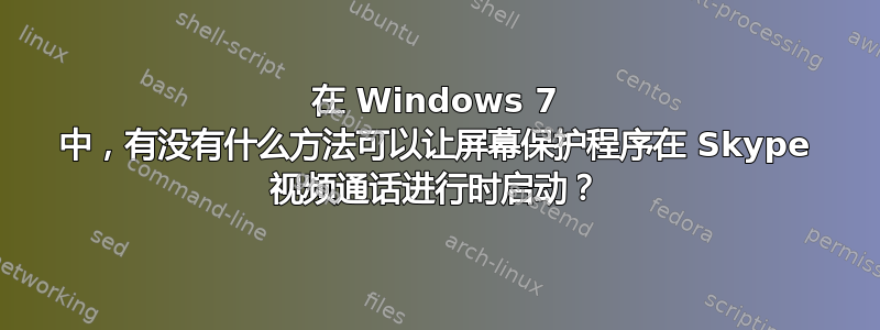 在 Windows 7 中，有没有什么方法可以让屏幕保护程序在 Skype 视频通话进行时启动？