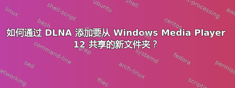 如何通过 DLNA 添加要从 Windows Media Player 12 共享的新文件夹？