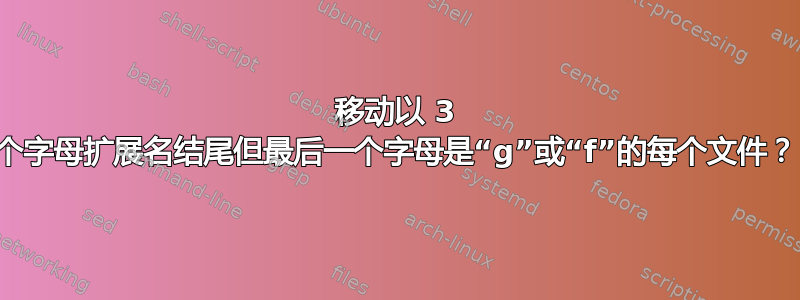 移动以 3 个字母扩展名结尾但最后一个字母是“g”或“f”的每个文件？