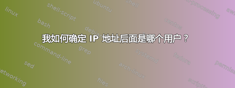 我如何确定 IP 地址后面是哪个用户？