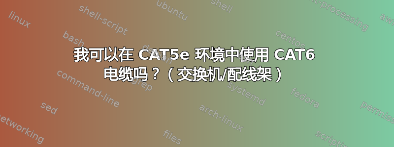 我可以在 CAT5e 环境中使用 CAT6 电缆吗？（交换机/配线架）