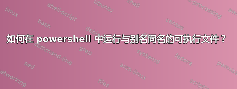 如何在 powershell 中运行与别名同名的可执行文件？