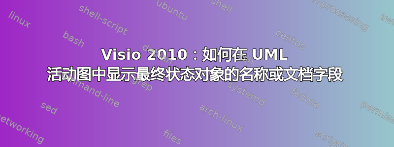 Visio 2010：如何在 UML 活动图中显示最终状态对象的名称或文档字段