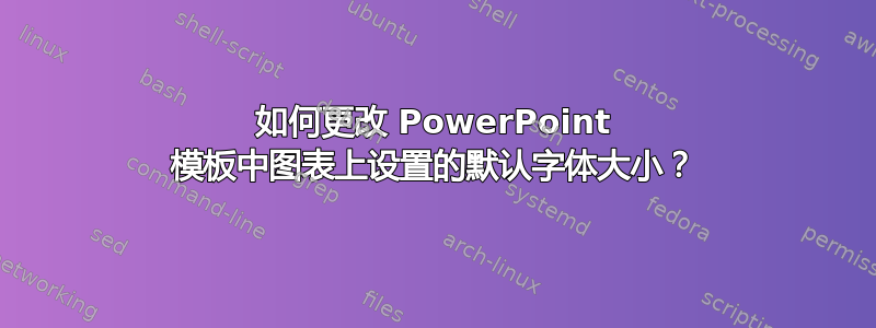 如何更改 PowerPoint 模板中图表上设置的默认字体大小？