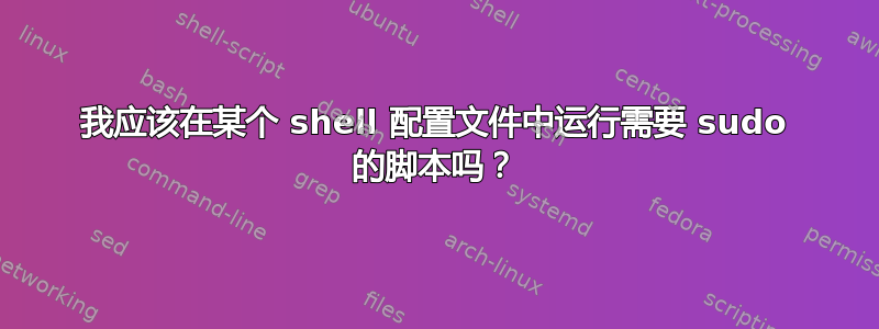 我应该在某个 shell 配置文件中运行需要 sudo 的脚本吗？