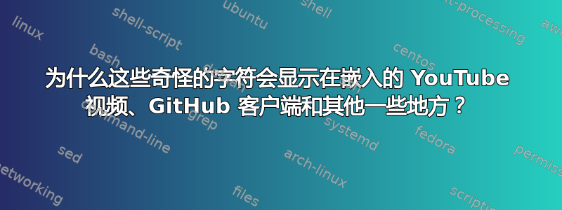 为什么这些奇怪的字符会显示在嵌入的 YouTube 视频、GitHub 客户端和其他一些地方？