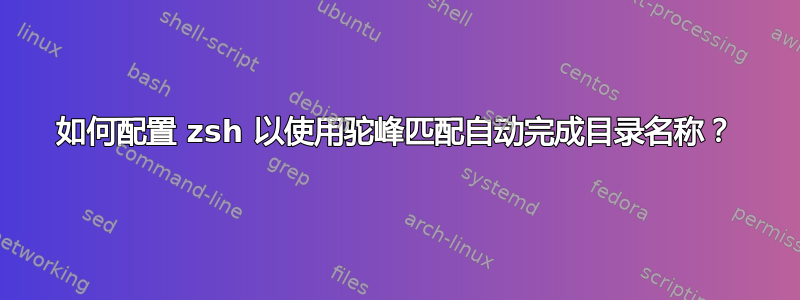 如何配置 zsh 以使用驼峰匹配自动完成目录名称？