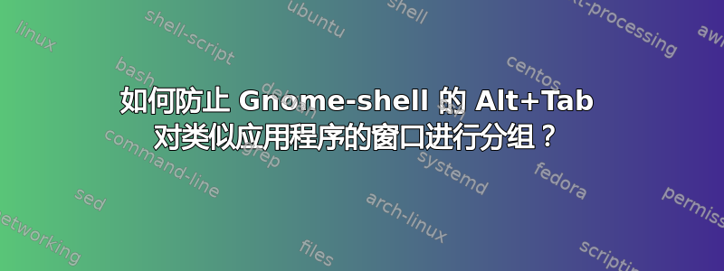 如何防止 Gnome-shell 的 Alt+Tab 对类似应用程序的窗口进行分组？