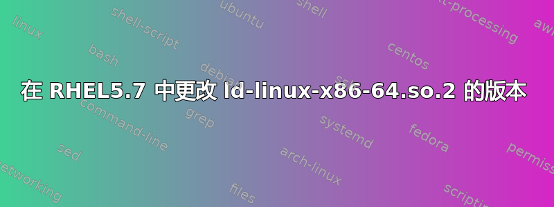 在 RHEL5.7 中更改 ld-linux-x86-64.so.2 的版本