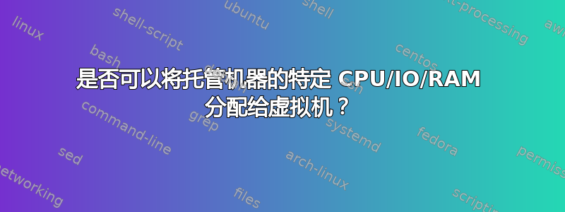 是否可以将托管机器的特定 CPU/IO/RAM 分配给虚拟机？