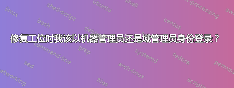 修复工位时我该以机器管理员还是域管理员身份登录？