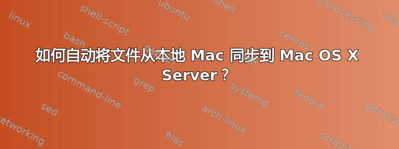 如何自动将文件从本地 Mac 同步到 Mac OS X Server？