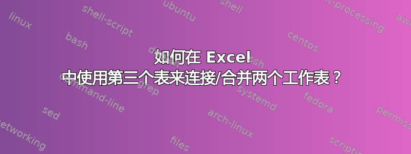 如何在 Excel 中使用第三个表来连接/合并两个工作表？