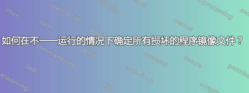 如何在不一一运行的情况下确定所有损坏的程序镜像文件？