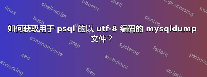 如何获取用于 psql 的以 utf-8 编码的 mysqldump 文件？