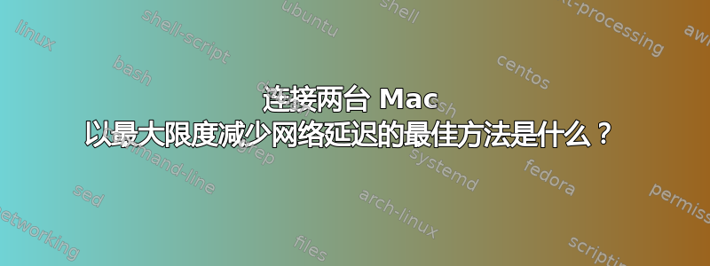 连接两台 Mac 以最大限度减少网络延迟的最佳方法是什么？